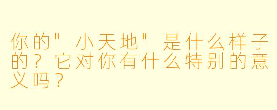 你的"小天地"是什么样子的?它对你有什么特别的意义吗?