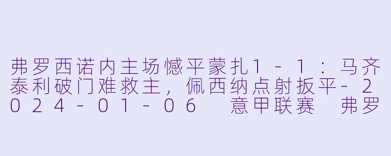弗罗西诺内主场憾平蒙扎1-1：马齐泰利破门难救主，佩西纳点射扳平-2024-01-06 意甲联赛 弗罗西诺内 VS 蒙扎