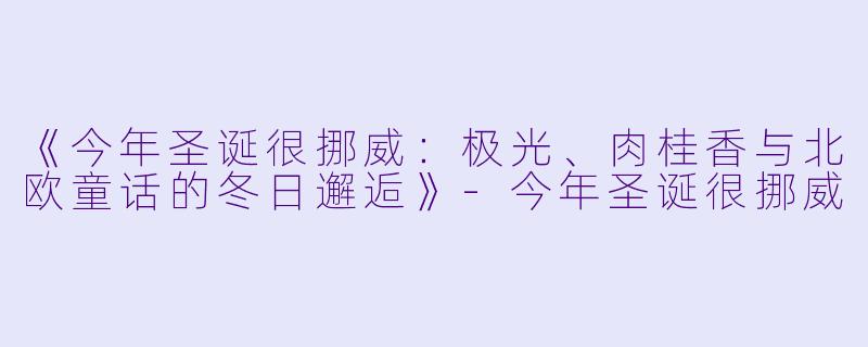 《今年圣诞很挪威：极光、肉桂香与北欧童话的冬日邂逅》-今年圣诞很挪威