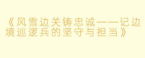 《风雪边关铸忠诚——记边境巡逻兵的坚守与担当》