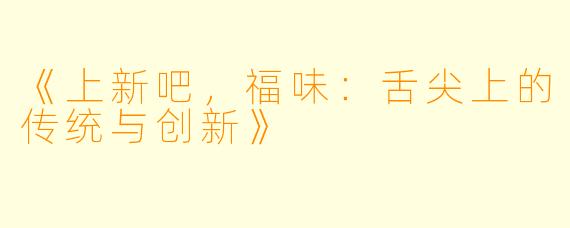 《上新吧,福味:舌尖上的传统与创新》