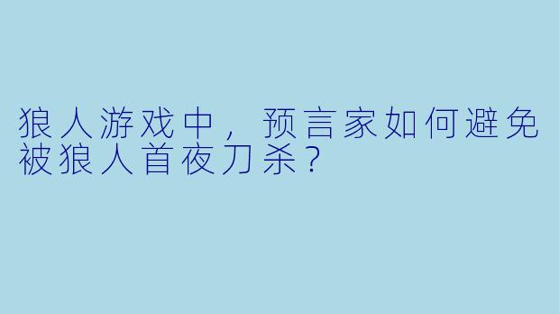 狼人游戏中,预言家如何避免被狼人首夜刀杀?