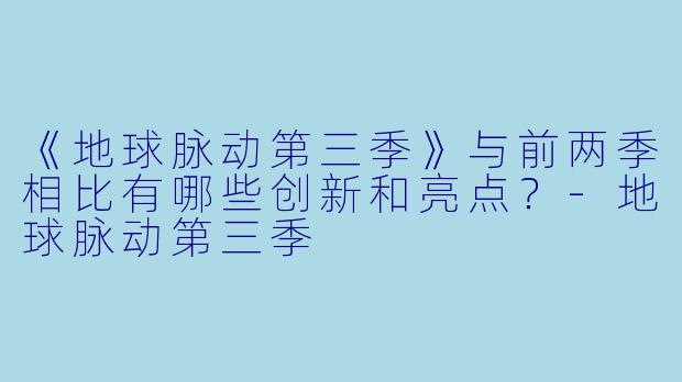 《地球脉动第三季》与前两季相比有哪些创新和亮点？