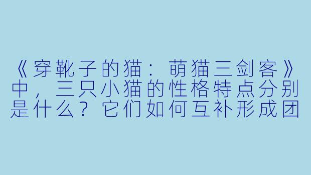 《穿靴子的猫:萌猫三剑客》中,三只小猫的性格特点分别是什么?它们如何互补形成团队?