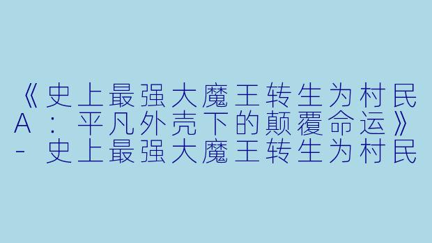 《史上最强大魔王转生为村民A:平凡外壳下的颠覆命运》