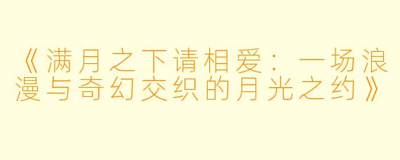 《满月之下请相爱:一场浪漫与奇幻交织的月光之约》