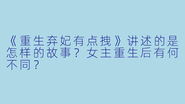 《重生弃妃有点拽》讲述的是怎样的故事?女主重生后有何不同?