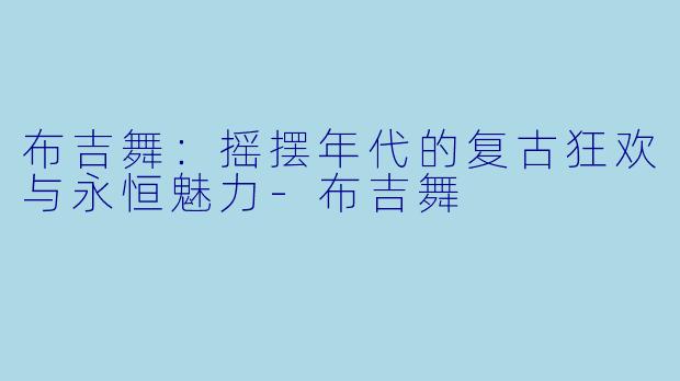布吉舞：摇摆年代的复古狂欢与永恒魅力-布吉舞