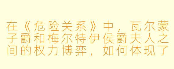 在《危险关系》中，瓦尔蒙子爵和梅尔特伊侯爵夫人之间的权力博弈，如何体现了18世纪法国贵族社会的虚伪与道德沦丧？