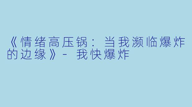《情绪高压锅：当我濒临爆炸的边缘》-我快爆炸