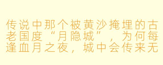 传说中那个被黄沙掩埋的古老国度“月隐城”,为何每逢血月之夜,城中会传来无人弹奏的箜篌声?