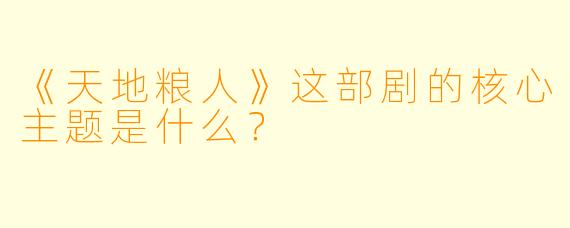 《天地粮人》这部剧的核心主题是什么?