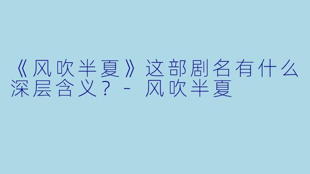 《风吹半夏》这部剧名有什么深层含义？-风吹半夏