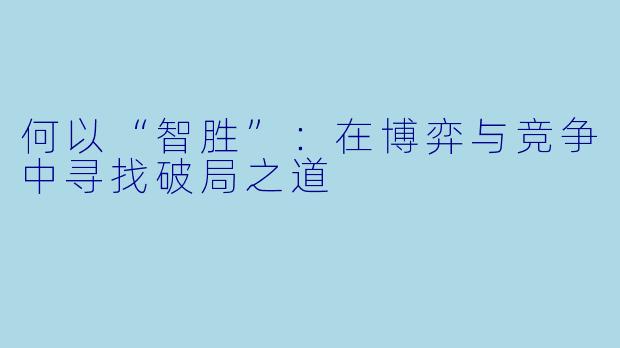 何以“智胜”：在博弈与竞争中寻找破局之道