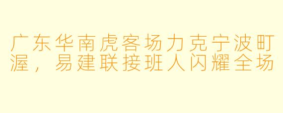 广东华南虎客场力克宁波町渥，易建联接班人闪耀全场