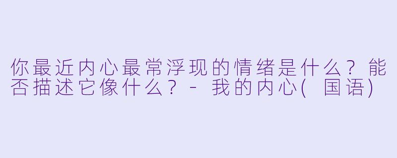 你最近内心最常浮现的情绪是什么？能否描述它像什么？-我的内心(国语)