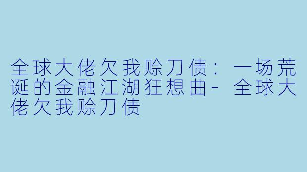 全球大佬欠我赊刀债：一场荒诞的金融江湖狂想曲-全球大佬欠我赊刀债