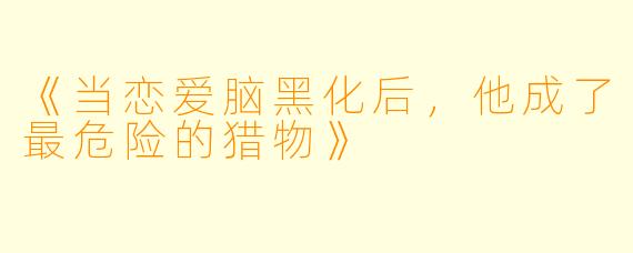 《当恋爱脑黑化后,他成了最危险的猎物》