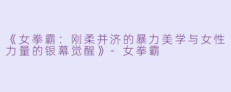 《女拳霸：刚柔并济的暴力美学与女性力量的银幕觉醒》-女拳霸