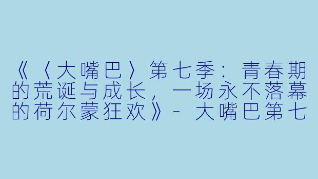 《〈大嘴巴〉第七季：青春期的荒诞与成长，一场永不落幕的荷尔蒙狂欢》-大嘴巴第七季