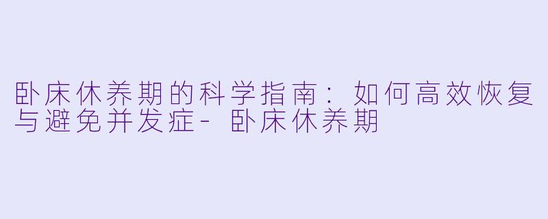 卧床休养期的科学指南：如何高效恢复与避免并发症-卧床休养期
