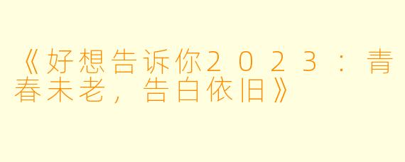 《好想告诉你2023：青春未老，告白依旧》