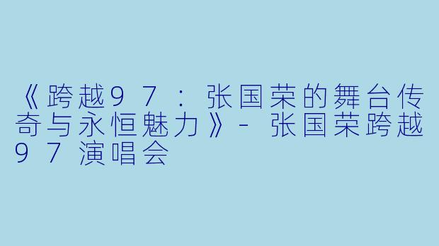 《跨越97：张国荣的舞台传奇与永恒魅力》-张国荣跨越97演唱会