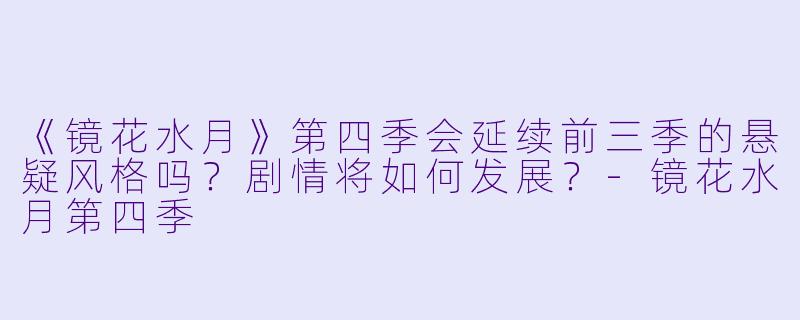 《镜花水月》第四季会延续前三季的悬疑风格吗？剧情将如何发展？-镜花水月第四季
