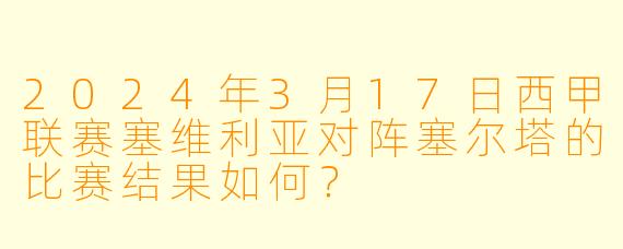 2024年3月17日西甲联赛塞维利亚对阵塞尔塔的比赛结果如何?