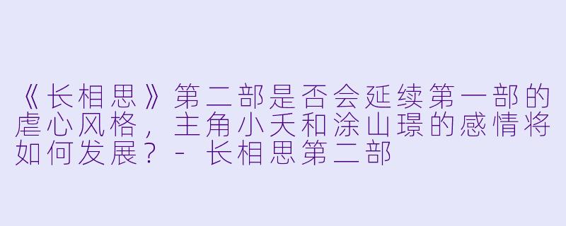 《长相思》第二部是否会延续第一部的虐心风格,主角小夭和涂山璟的感情将如何发展?