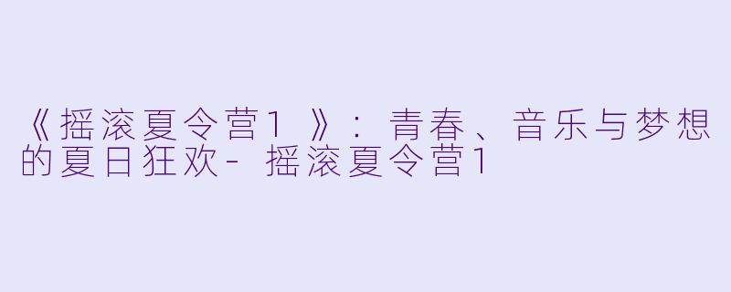 《摇滚夏令营1》：青春、音乐与梦想的夏日狂欢-摇滚夏令营1
