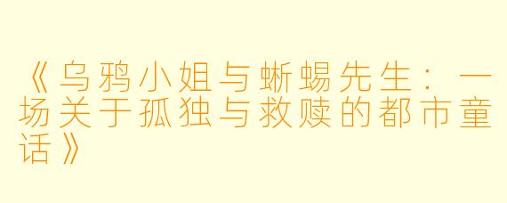 《乌鸦小姐与蜥蜴先生：一场关于孤独与救赎的都市童话》