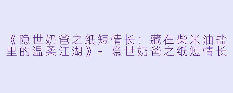《隐世奶爸之纸短情长：藏在柴米油盐里的温柔江湖》-隐世奶爸之纸短情长