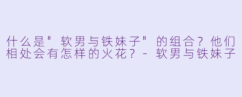 什么是"软男与铁妹子"的组合?他们相处会有怎样的火花?