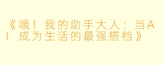 《哦！我的助手大人：当AI成为生活的最强搭档》