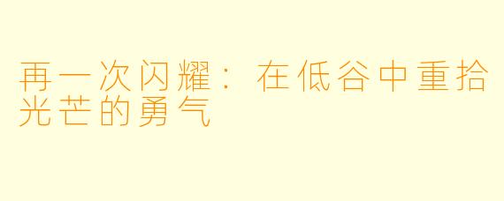 再一次闪耀:在低谷中重拾光芒的勇气