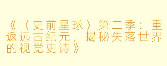 《〈史前星球〉第二季：重返远古纪元，揭秘失落世界的视觉史诗》