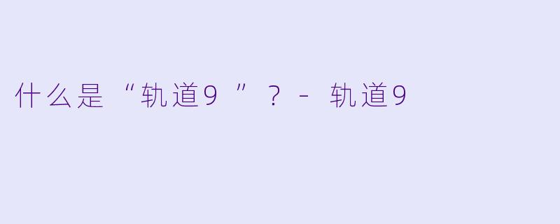 什么是“轨道9”？-轨道9