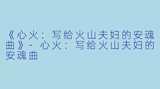 《心火：写给火山夫妇的安魂曲》-心火：写给火山夫妇的安魂曲