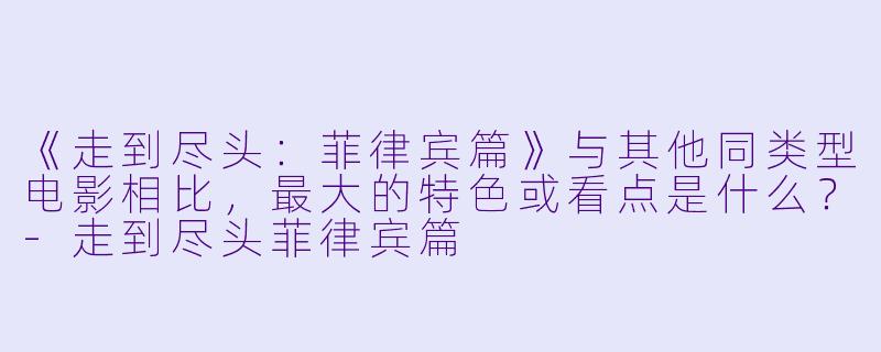 《走到尽头：菲律宾篇》与其他同类型电影相比，最大的特色或看点是什么？