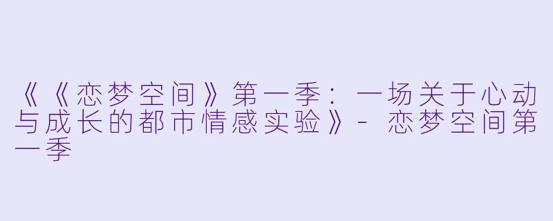 《《恋梦空间》第一季：一场关于心动与成长的都市情感实验》