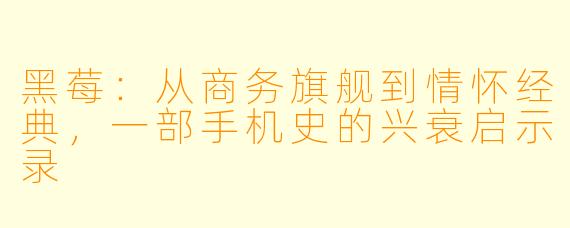 黑莓：从商务旗舰到情怀经典，一部手机史的兴衰启示录