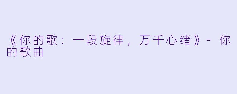 《你的歌：一段旋律，万千心绪》-你的歌曲