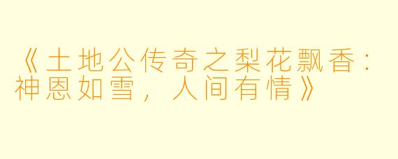 《土地公传奇之梨花飘香：神恩如雪，人间有情》