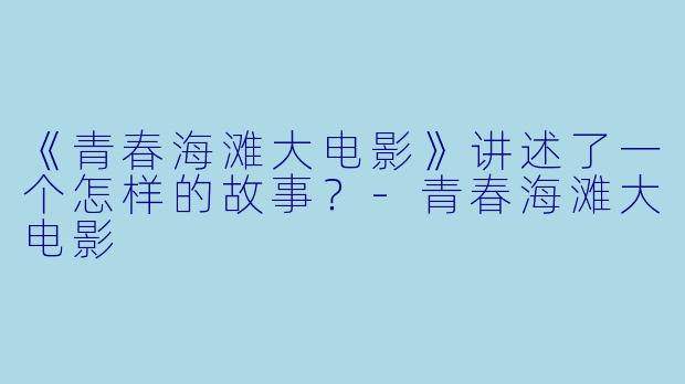 《青春海滩大电影》讲述了一个怎样的故事？-青春海滩大电影