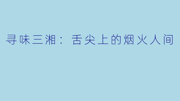寻味三湘:舌尖上的烟火人间