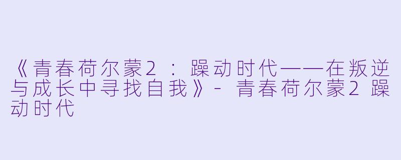 《青春荷尔蒙2：躁动时代——在叛逆与成长中寻找自我》-青春荷尔蒙2躁动时代