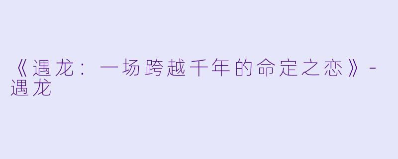《遇龙：一场跨越千年的命定之恋》-遇龙
