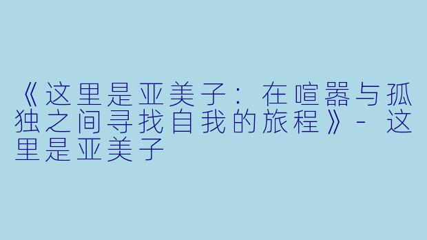 《这里是亚美子:在喧嚣与孤独之间寻找自我的旅程》