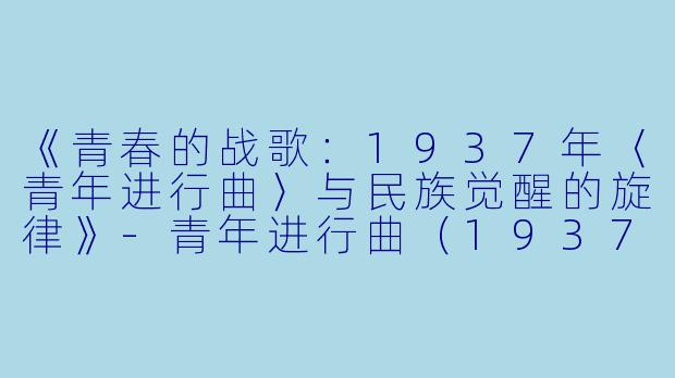 《青春的战歌:1937年〈青年进行曲〉与民族觉醒的旋律》